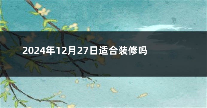 2024年12月27日适合装修吗