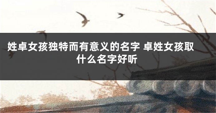 姓卓女孩独特而有意义的名字 卓姓女孩取什么名字好听