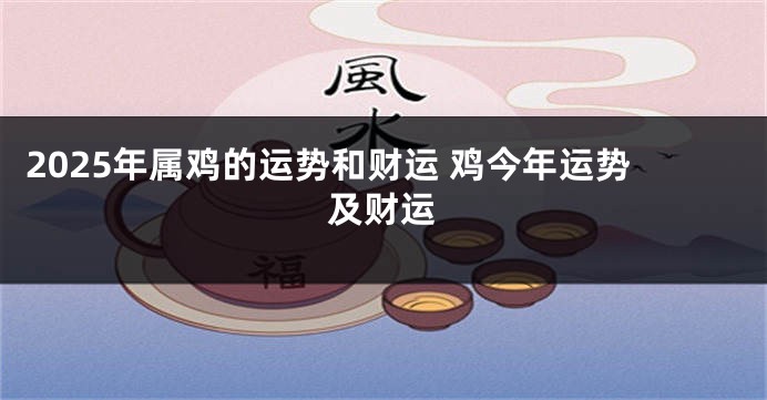 2025年属鸡的运势和财运 鸡今年运势及财运