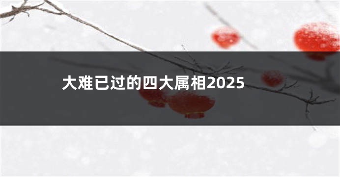 大难已过的四大属相2025