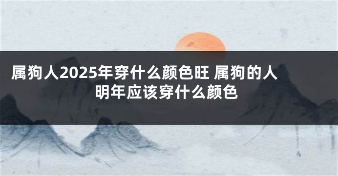 属狗人2025年穿什么颜色旺 属狗的人明年应该穿什么颜色