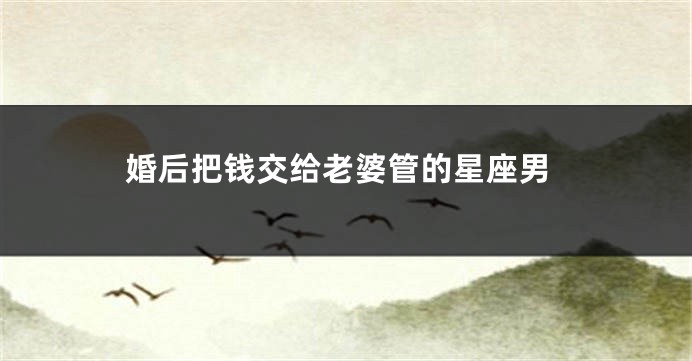 婚后把钱交给老婆管的星座男