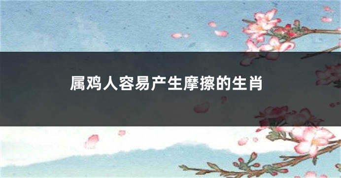 属鸡人容易产生摩擦的生肖