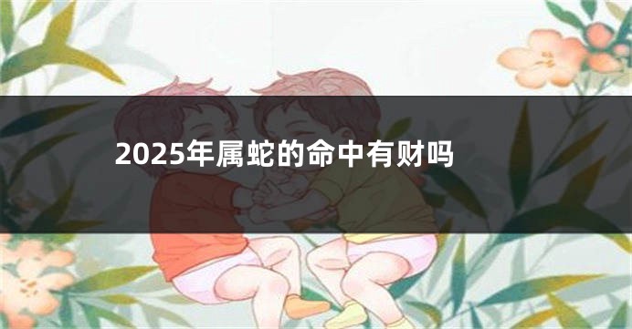 2025年属蛇的命中有财吗