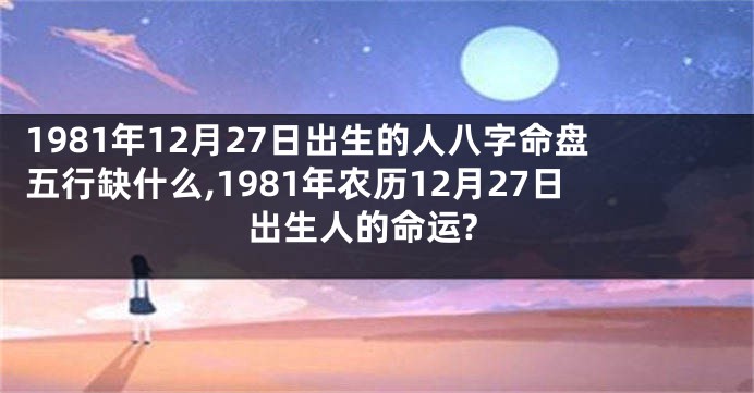 1981年12月27日出生的人八字命盘五行缺什么,1981年农历12月27日出生人的命运?