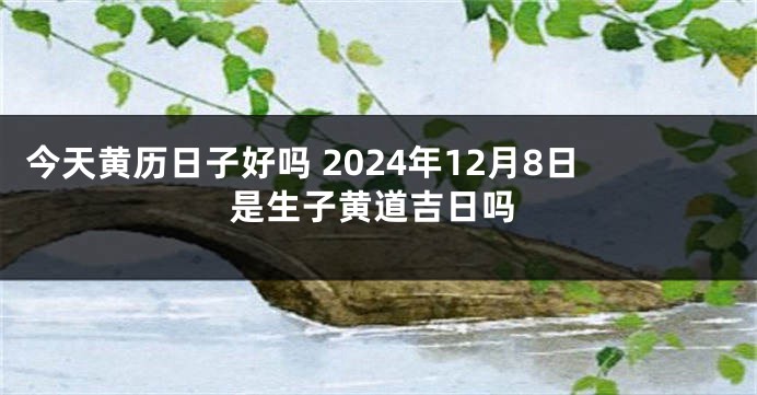 今天黄历日子好吗 2024年12月8日是生子黄道吉日吗