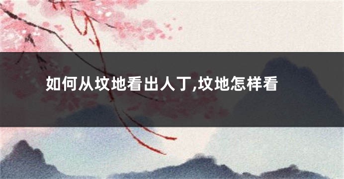 如何从坟地看出人丁,坟地怎样看