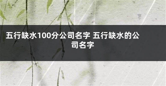 五行缺水100分公司名字 五行缺水的公司名字