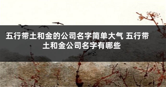 五行带土和金的公司名字简单大气 五行带土和金公司名字有哪些