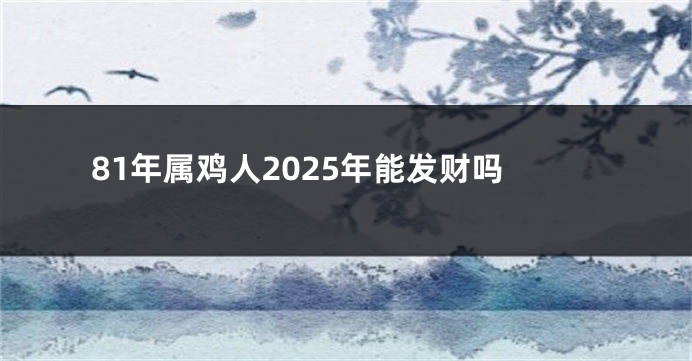 81年属鸡人2025年能发财吗