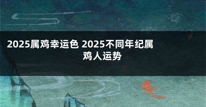 2025属鸡幸运色 2025不同年纪属鸡人运势