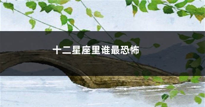 十二星座里谁最恐怖 
