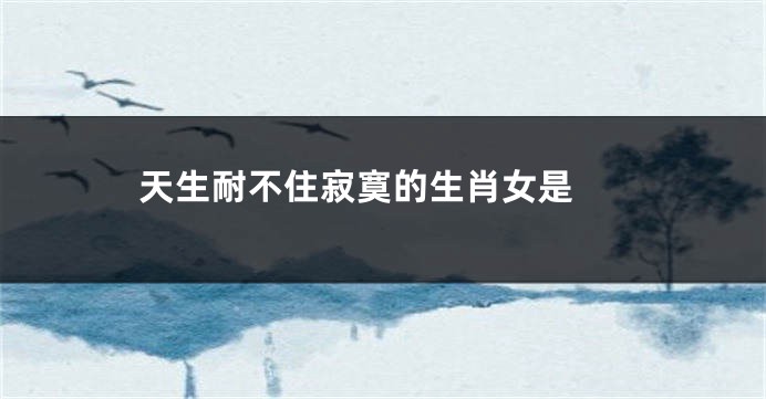 天生耐不住寂寞的生肖女是 