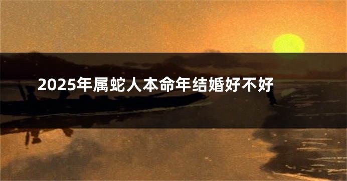2025年属蛇人本命年结婚好不好