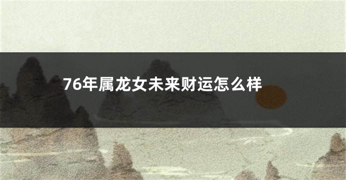 76年属龙女未来财运怎么样