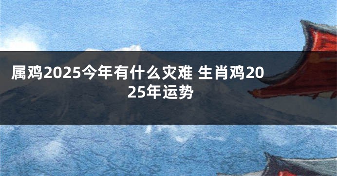 属鸡2025今年有什么灾难 生肖鸡2025年运势
