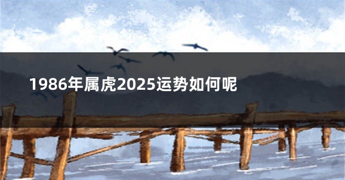 1986年属虎2025运势如何呢 