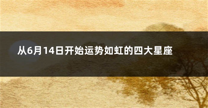 从6月14日开始运势如虹的四大星座