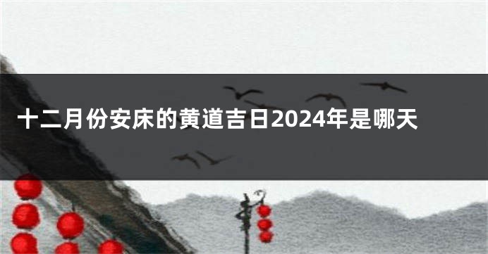 十二月份安床的黄道吉日2024年是哪天