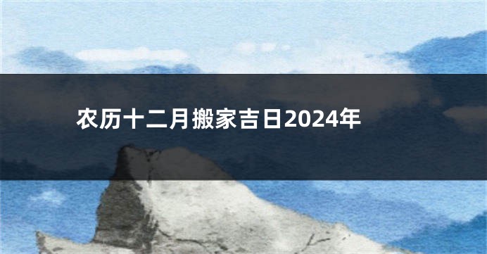 农历十二月搬家吉日2024年