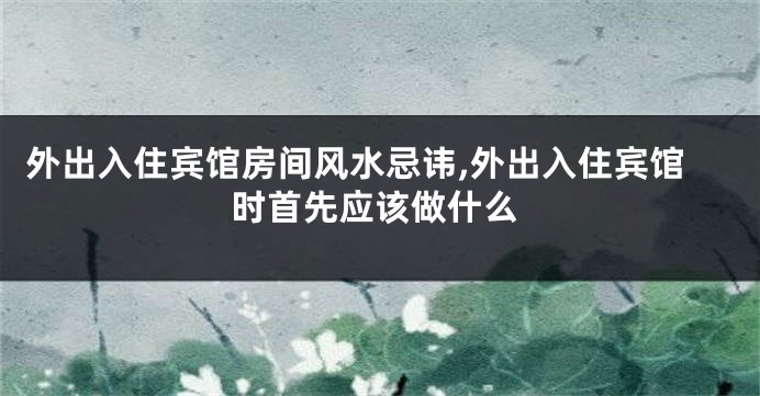 外出入住宾馆房间风水忌讳,外出入住宾馆时首先应该做什么