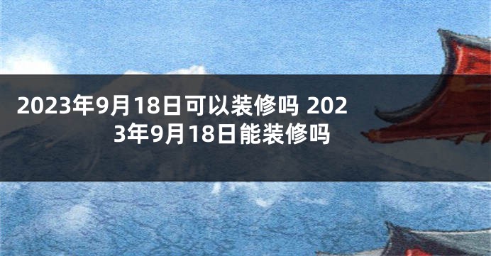 2023年9月18日可以装修吗 2023年9月18日能装修吗
