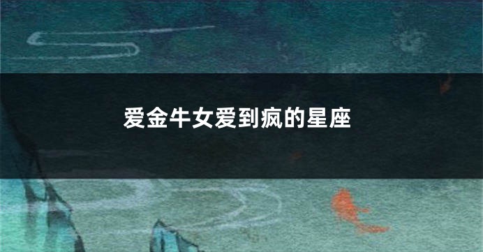 爱金牛女爱到疯的星座