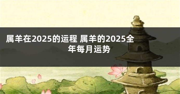 属羊在2025的运程 属羊的2025全年每月运势