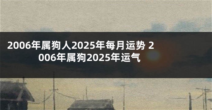 2006年属狗人2025年每月运势 2006年属狗2025年运气