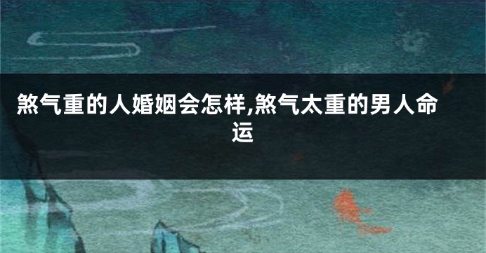 煞气重的人婚姻会怎样,煞气太重的男人命运