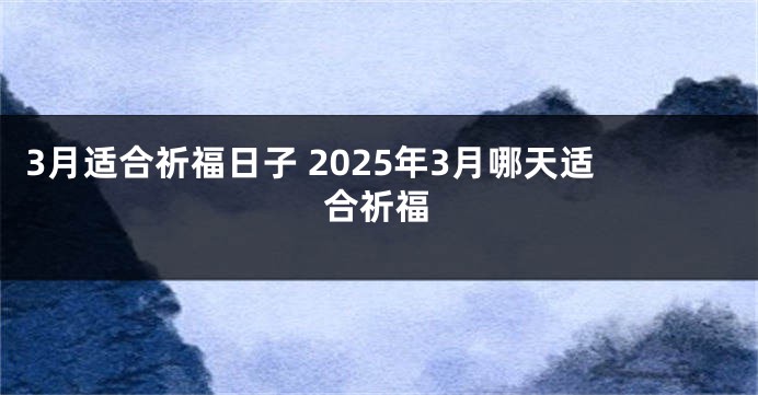 3月适合祈福日子 2025年3月哪天适合祈福