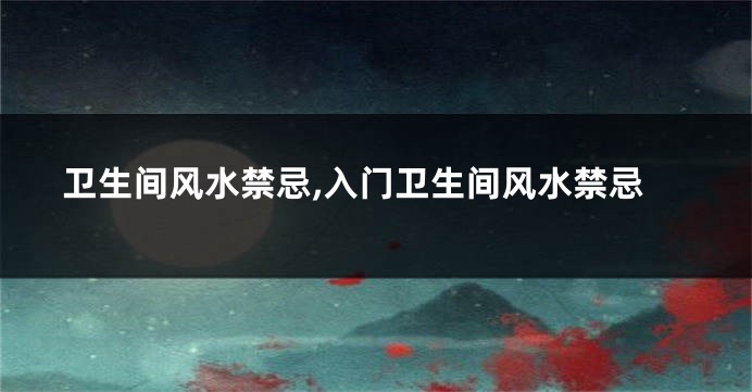 卫生间风水禁忌,入门卫生间风水禁忌
