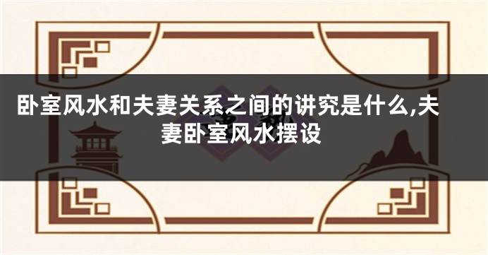 卧室风水和夫妻关系之间的讲究是什么,夫妻卧室风水摆设