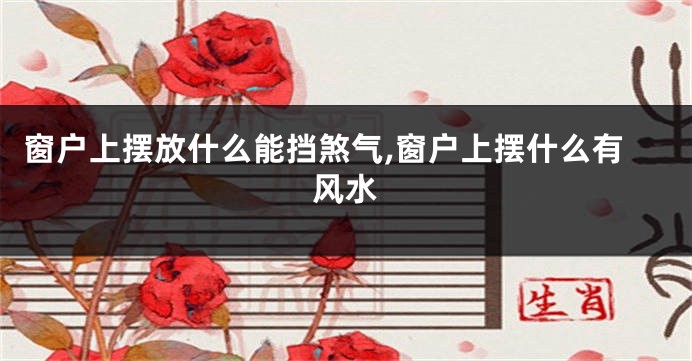 窗户上摆放什么能挡煞气,窗户上摆什么有风水