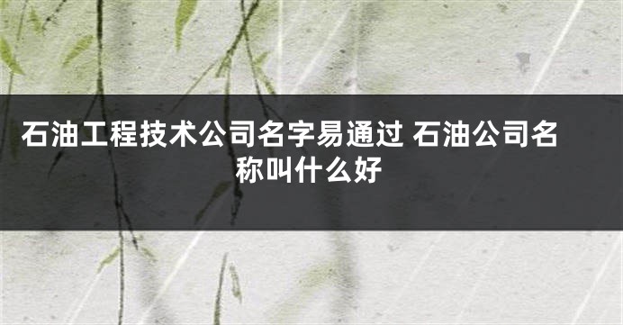 石油工程技术公司名字易通过 石油公司名称叫什么好