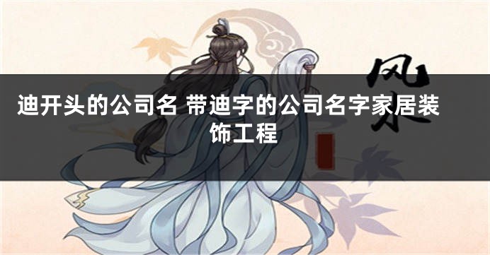 迪开头的公司名 带迪字的公司名字家居装饰工程