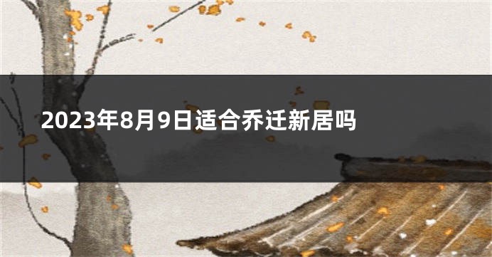 2023年8月9日适合乔迁新居吗 