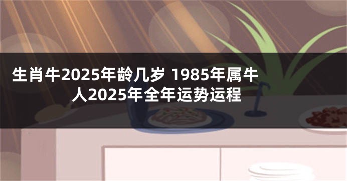 生肖牛2025年龄几岁 1985年属牛人2025年全年运势运程