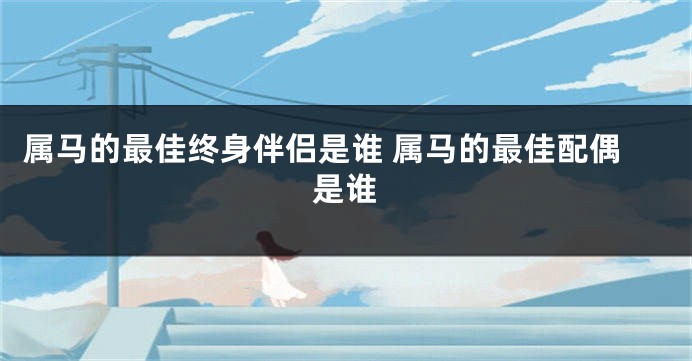 属马的最佳终身伴侣是谁 属马的最佳配偶是谁