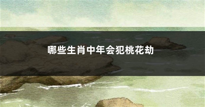 哪些生肖中年会犯桃花劫