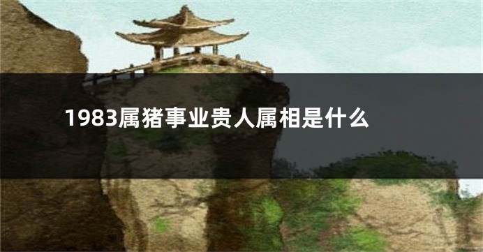 1983属猪事业贵人属相是什么