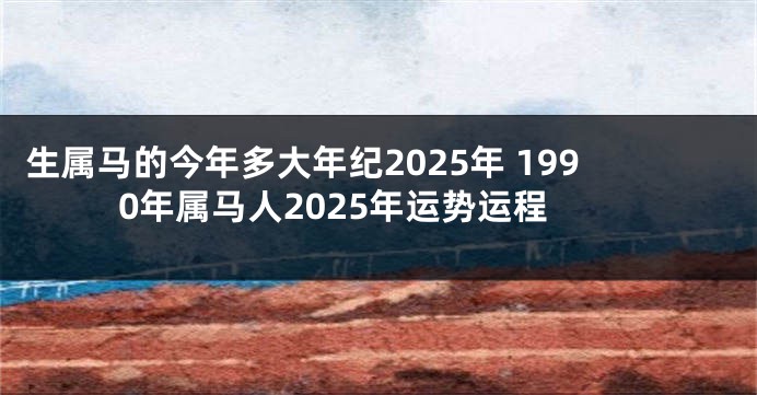 生属马的今年多大年纪2025年 1990年属马人2025年运势运程