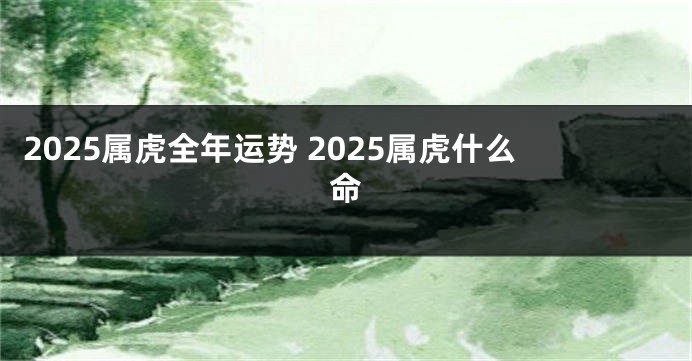 2025属虎全年运势 2025属虎什么命
