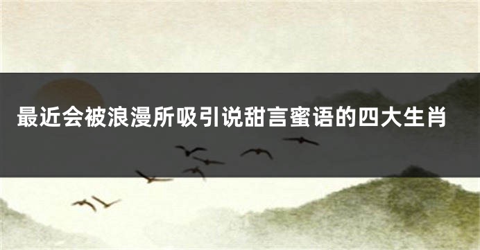 最近会被浪漫所吸引说甜言蜜语的四大生肖
