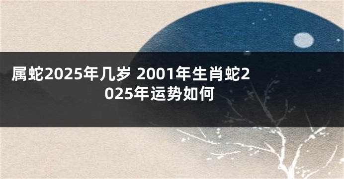 属蛇2025年几岁 2001年生肖蛇2025年运势如何