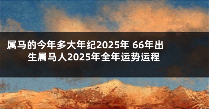 属马的今年多大年纪2025年 66年出生属马人2025年全年运势运程