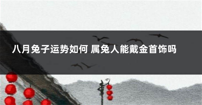 八月兔子运势如何 属兔人能戴金首饰吗