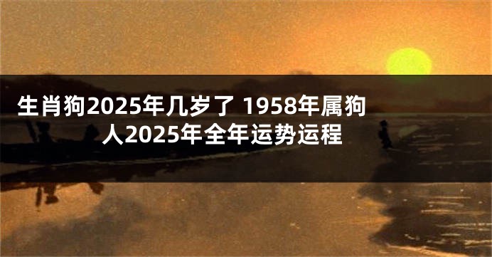生肖狗2025年几岁了 1958年属狗人2025年全年运势运程