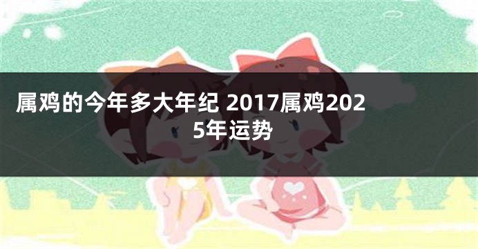 属鸡的今年多大年纪 2017属鸡2025年运势