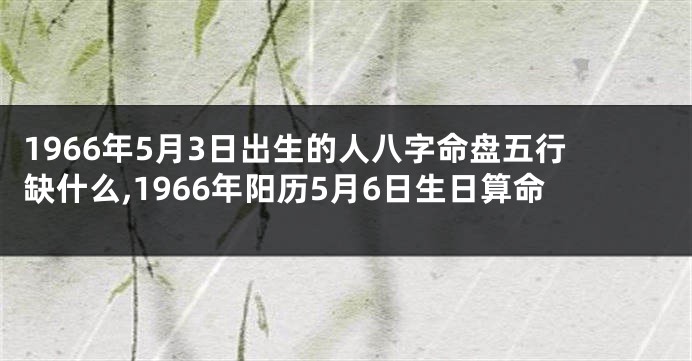 1966年5月3日出生的人八字命盘五行缺什么,1966年阳历5月6日生日算命
